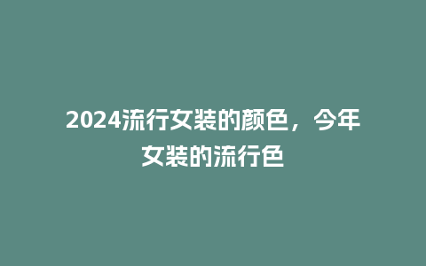 2024流行女装的颜色，今年女装的流行色_http://www.kushangpin.com_服装百科_第1张