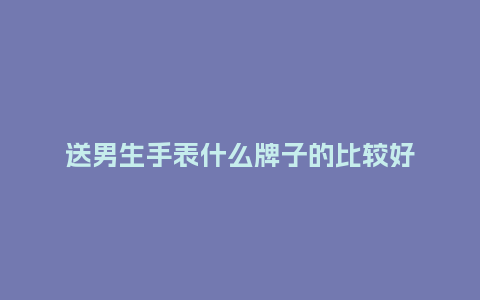 送男生手表什么牌子的比较好_手表百科_第1张_酷尚品 送男生手表什么牌子的比较好_http://www.kushangpin.com_手表百科_第1张