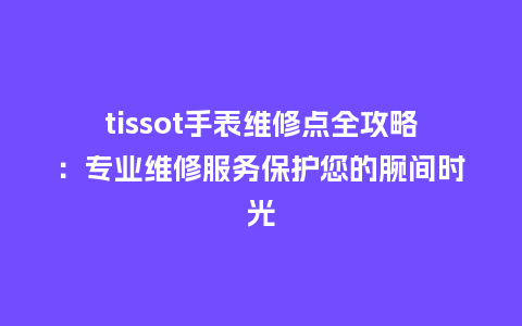 tissot手表维修点全攻略：专业维修服务保护您的腕间时光_http://www.kushangpin.com_手表百科_第1张