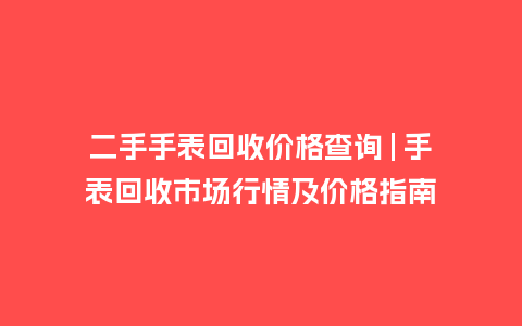 二手手表回收价格查询 | 手表回收市场行情及价格指南_http://www.kushangpin.com_手表百科_第1张