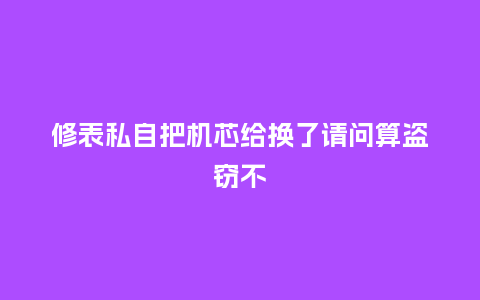 修表私自把机芯给换了请问算盗窃不_http://www.kushangpin.com_手表百科_第1张