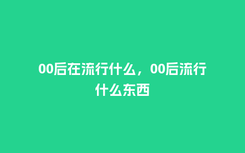 00后在流行什么，00后流行什么东西_http://www.kushangpin.com_服装百科_第1张