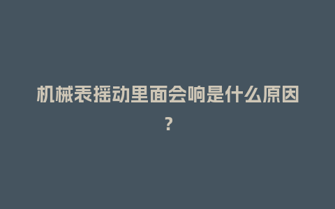 机械表摇动里面会响是什么原因?_手表百科_第1张_酷尚品 机械表摇动里面会响是什么原因?_http://www.kushangpin.com_手表百科_第1张