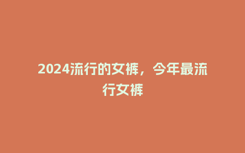 2024流行的女裤，今年最流行女裤_http://www.kushangpin.com_服装百科_第1张