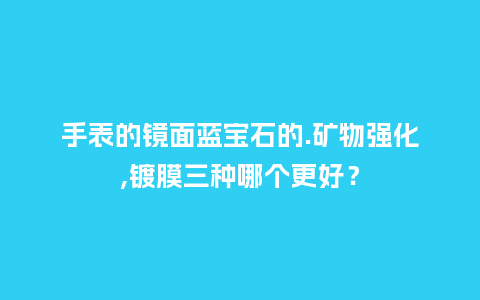 手表的镜面蓝宝石的.矿物强化,镀膜三种哪个更好?_手表百科_第1张_酷尚品 手表的镜面蓝宝石的.矿物强化,镀膜三种哪个更好?_http://www.kushangpin.com_手表百科_第1张