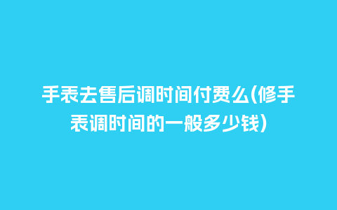 手表去售后调时间付费么(修手表调时间的一般多少钱)_手表百科_第1张_酷尚品 手表去售后调时间付费么(修手表调时间的一般多少钱)_http://www.kushangpin.com_手表百科_第1张