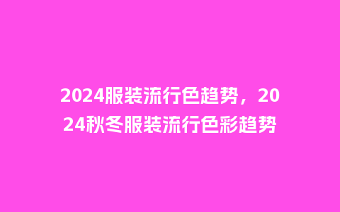 2024服装流行色趋势,2024秋冬服装流行色彩趋势_服装百科_第1张_酷尚品 2024服装流行色趋势,2024秋冬服装流行色彩趋势_http://www.kushangpin.com_服装百科_第1张