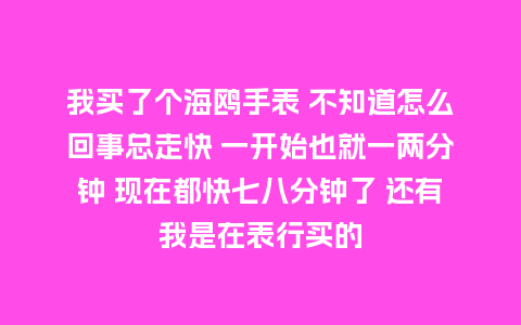 我买了个海鸥手表 不知道怎么回事总走快 一开始也就一两分钟 现在都快七八分钟了 还有我是在表行买的_http://www.kushangpin.com_手表百科_第1张