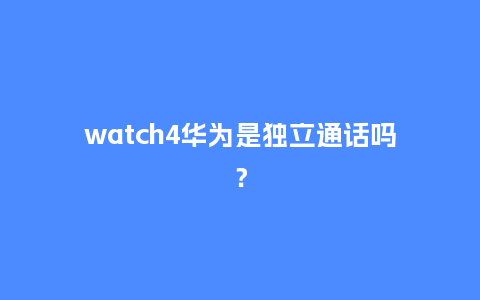 watch4华为是独立通话吗?_手表百科_第1张_酷尚品 watch4华为是独立通话吗?_http://www.kushangpin.com_手表百科_第1张