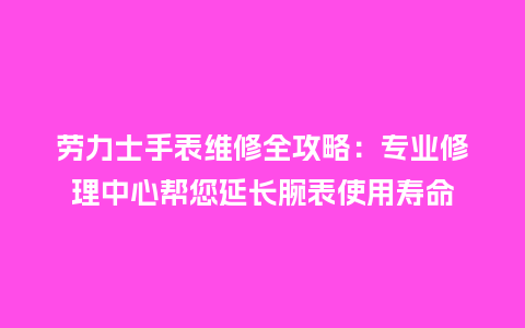 劳力士手表维修全攻略：专业修理中心帮您延长腕表使用寿命_http://www.kushangpin.com_手表百科_第1张