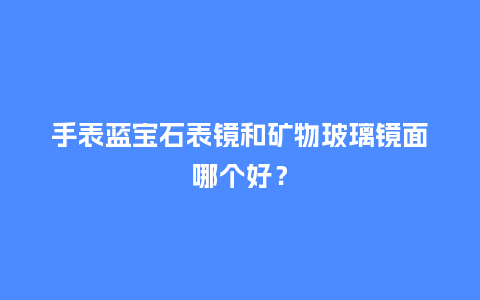 手表蓝宝石表镜和矿物玻璃镜面哪个好？_http://www.kushangpin.com_手表百科_第1张
