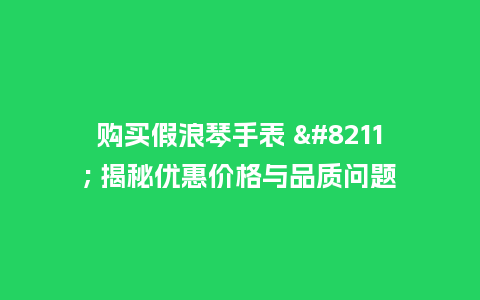 购买假浪琴手表 - 揭秘优惠价格与品质问题_http://www.kushangpin.com_手表百科_第1张