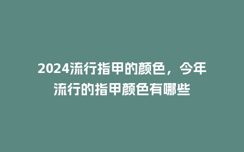 2024流行指甲的颜色,今年流行的指甲颜色有哪些_服装百科_第1张_酷尚品 2024流行指甲的颜色,今年流行的指甲颜色有哪些_http://www.kushangpin.com_服装百科_第1张