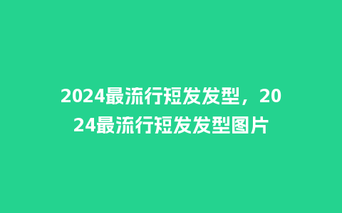 2024最流行短发发型，2024最流行短发发型图片_http://www.kushangpin.com_服装百科_第1张