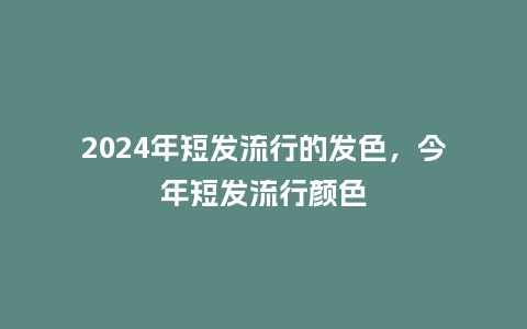 2024年短发流行的发色，今年短发流行颜色_http://www.kushangpin.com_服装百科_第1张