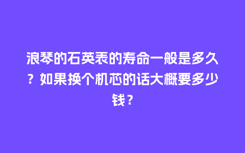 浪琴的石英表的寿命一般是多久？如果换个机芯的话大概要多少钱？_http://www.kushangpin.com_手表百科_第1张