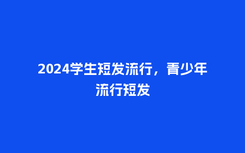 2024学生短发流行，青少年流行短发_http://www.kushangpin.com_服装百科_第1张