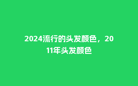 2024流行的头发颜色，2011年头发颜色_http://www.kushangpin.com_服装百科_第1张