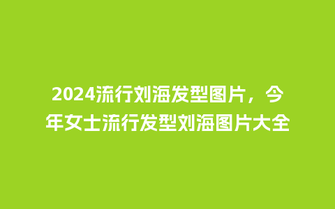 2024流行刘海发型图片,今年女士流行发型刘海图片大全_服装百科_第1张_酷尚品 2024流行刘海发型图片,今年女士流行发型刘海图片大全_http://www.kushangpin.com_服装百科_第1张