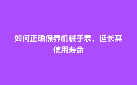 如何正确保养机械手表,延长其使用寿命_手表百科_第1张_酷尚品 如何正确保养机械手表,延长其使用寿命_http://www.kushangpin.com_手表百科_第1张
