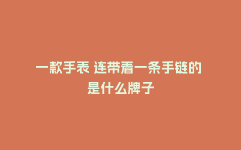 一款手表 连带着一条手链的 是什么牌子_手表百科_第1张_酷尚品 一款手表 连带着一条手链的 是什么牌子_http://www.kushangpin.com_手表百科_第1张