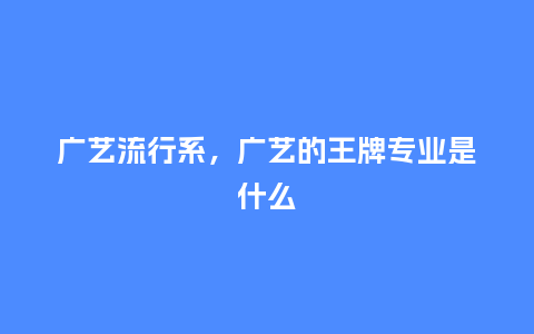 广艺流行系,广艺的王牌专业是什么_服装百科_第1张_酷尚品 广艺流行系,广艺的王牌专业是什么_http://www.kushangpin.com_服装百科_第1张