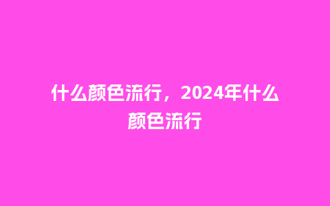 什么颜色流行,2024年什么颜色流行_服装百科_第1张_酷尚品 什么颜色流行,2024年什么颜色流行_https://www.kushangpin.com_服装百科_第1张