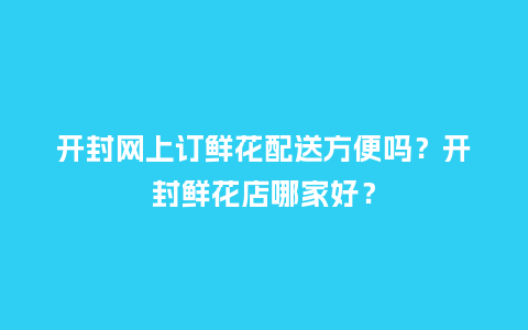开封网上订鲜花配送方便吗？开封鲜花店哪家好？_https://www.kushangpin.com_送礼知识_第1张