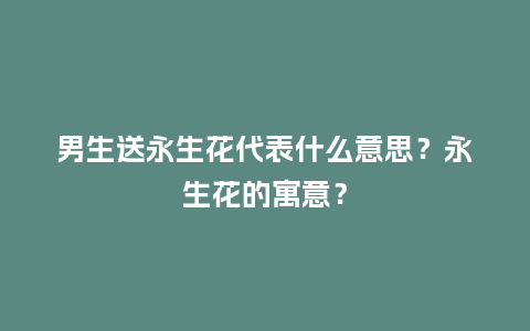 男生送永生花代表什么意思？永生花的寓意？_https://www.kushangpin.com_送礼知识_第1张