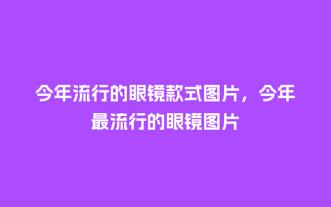 今年流行的眼镜款式图片,今年最流行的眼镜图片_服装百科_第1张_酷尚品 今年流行的眼镜款式图片,今年最流行的眼镜图片_https://www.kushangpin.com_服装百科_第1张