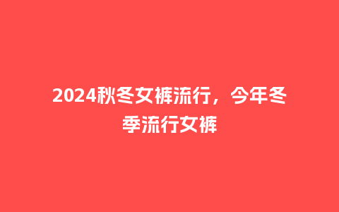 2024秋冬女裤流行，今年冬季流行女裤_https://www.kushangpin.com_服装百科_第1张