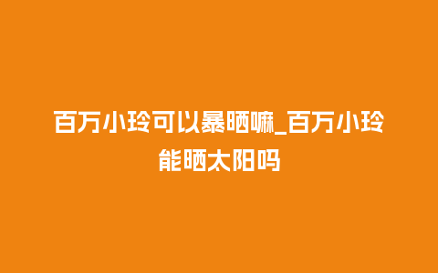 百万小玲可以暴晒嘛_百万小玲能晒太阳吗_鲜花知识_第1张_酷尚品 百万小玲可以暴晒嘛_百万小玲能晒太阳吗_http://www.kushangpin.com_鲜花知识_第1张