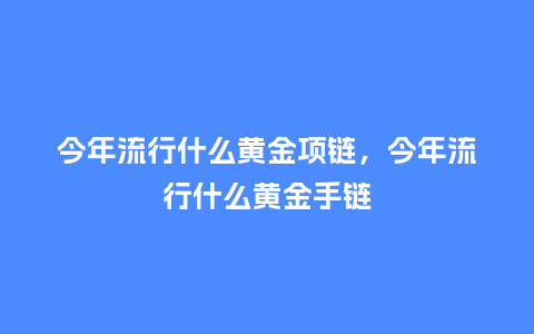 今年流行什么黄金项链,今年流行什么黄金手链_服装百科_第1张_酷尚品 今年流行什么黄金项链,今年流行什么黄金手链_https://www.kushangpin.com_服装百科_第1张