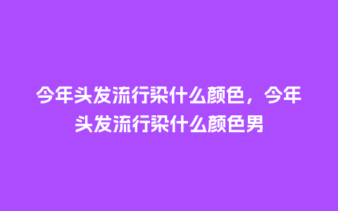 今年头发流行染什么颜色,今年头发流行染什么颜色男_服装百科_第1张_酷尚品 今年头发流行染什么颜色,今年头发流行染什么颜色男_https://www.kushangpin.com_服装百科_第1张