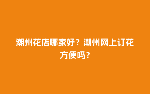 潮州花店哪家好？潮州网上订花方便吗？_https://www.kushangpin.com_送礼知识_第1张