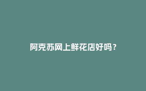 阿克苏网上鲜花店好吗？_http://www.kushangpin.com_送礼知识_第1张