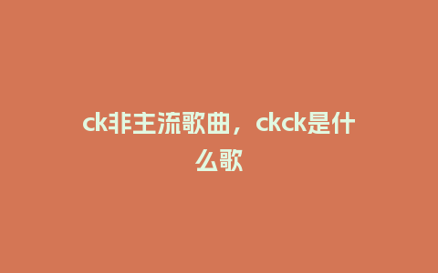 ck非主流歌曲,ckck是什么歌_服装百科_第1张_酷尚品 ck非主流歌曲,ckck是什么歌_http://www.kushangpin.com_服装百科_第1张