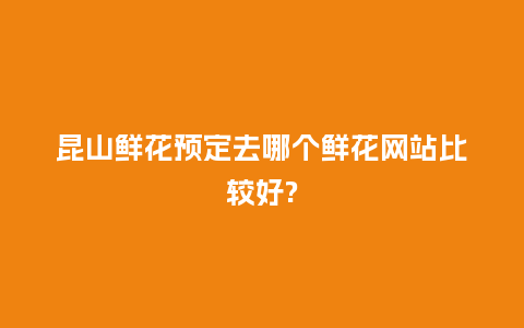 昆山鲜花预定去哪个鲜花网站比较好?_https://www.kushangpin.com_送礼知识_第1张