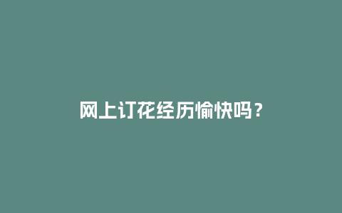 网上订花经历愉快吗？_https://www.kushangpin.com_送礼知识_第1张