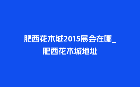 肥西花木城2015展会在哪_肥西花木城地址_鲜花知识_第1张_酷尚品 肥西花木城2015展会在哪_肥西花木城地址_https://www.kushangpin.com_鲜花知识_第1张
