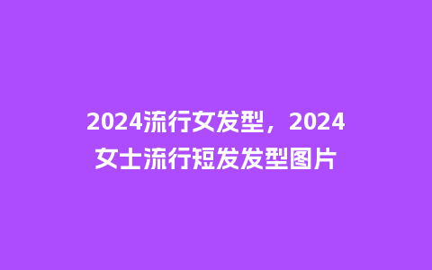 2024流行女发型，2024女士流行短发发型图片_http://www.kushangpin.com_服装百科_第1张