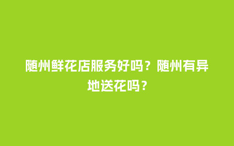 随州鲜花店服务好吗？随州有异地送花吗？_https://www.kushangpin.com_送礼知识_第1张