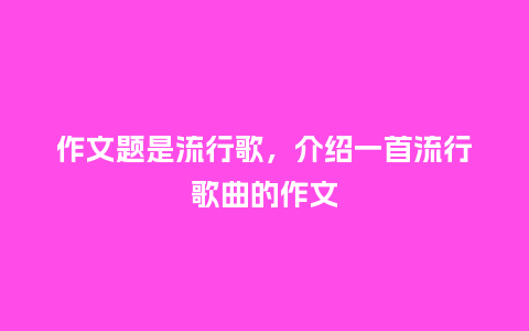 作文题是流行歌，介绍一首流行歌曲的作文_https://www.kushangpin.com_服装百科_第1张