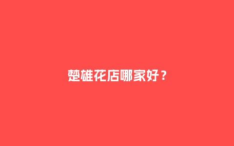 楚雄花店哪家好?_送礼知识_第1张_酷尚品 楚雄花店哪家好?_http://www.kushangpin.com_送礼知识_第1张