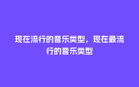 现在流行的音乐类型，现在最流行的音乐类型_https://www.kushangpin.com_服装百科_第1张
