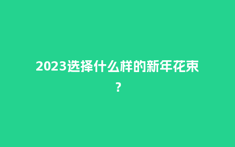 2023选择什么样的新年花束？_https://www.kushangpin.com_送礼知识_第1张