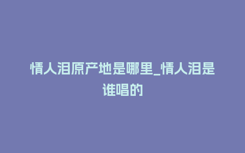 情人泪原产地是哪里_情人泪是谁唱的_鲜花知识_第1张_酷尚品 情人泪原产地是哪里_情人泪是谁唱的_http://www.kushangpin.com_鲜花知识_第1张