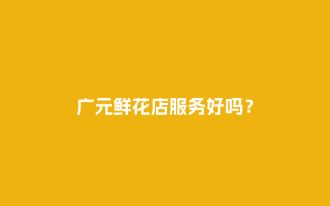 广元鲜花店服务好吗？_https://www.kushangpin.com_送礼知识_第1张