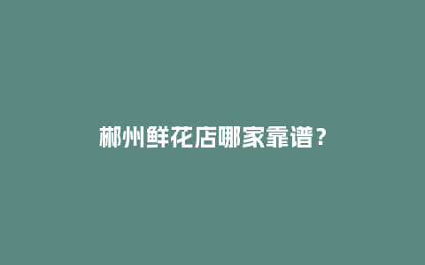 郴州鲜花店哪家靠谱？_https://www.kushangpin.com_送礼知识_第1张