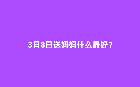 3月8日送妈妈什么最好？_https://www.kushangpin.com_送礼知识_第1张